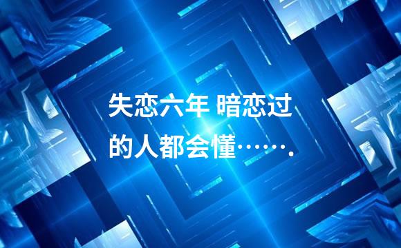 失恋六年 暗恋过的人都会懂…….